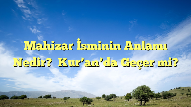 Mahizar İsminin Anlamı Nedir?  Kur’an’da Geçer mi?